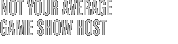 NOT YOUR AVERAGE GAME SHOW HOST